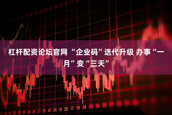 杠杆配资论坛官网 “企业码”迭代升级 办事“一月”变“三天”
