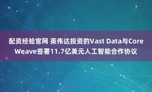 配资经验官网 英伟达投资的Vast Data与CoreWeave签署11.7亿美元人工智能合作协议