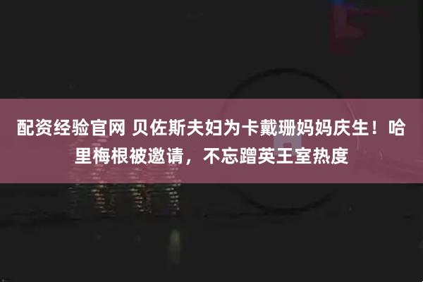 配资经验官网 贝佐斯夫妇为卡戴珊妈妈庆生！哈里梅根被邀请，不忘蹭英王室热度