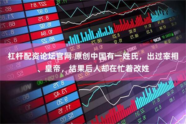 杠杆配资论坛官网 原创中国有一姓氏，出过宰相、皇帝，结果后人却在忙着改姓
