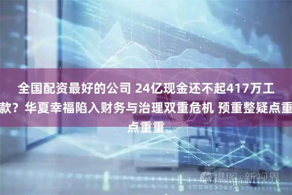 全国配资最好的公司 24亿现金还不起417万工程款？华夏幸福陷入财务与治理双重危机 预重整疑点重重
