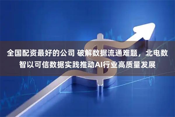 全国配资最好的公司 破解数据流通难题，北电数智以可信数据实践推动AI行业高质量发展
