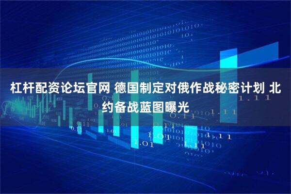 杠杆配资论坛官网 德国制定对俄作战秘密计划 北约备战蓝图曝光
