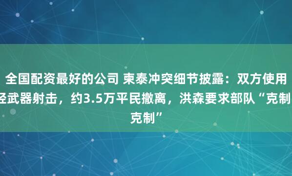 全国配资最好的公司 柬泰冲突细节披露：双方使用轻武器射击，约3.5万平民撤离，洪森要求部队“克制”