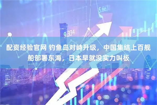 配资经验官网 钓鱼岛对峙升级，中国集结上百舰船部署东海，日本早就没实力叫板