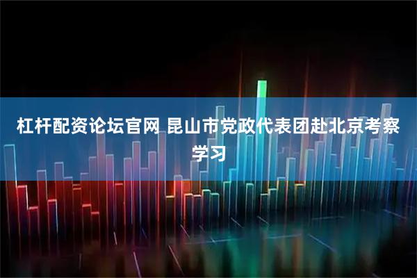 杠杆配资论坛官网 昆山市党政代表团赴北京考察学习