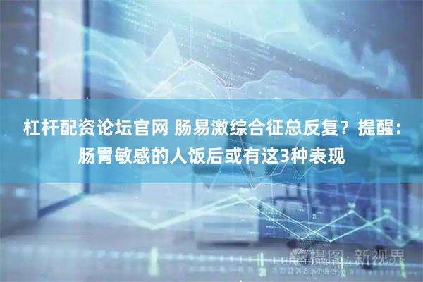 杠杆配资论坛官网 肠易激综合征总反复？提醒：肠胃敏感的人饭后或有这3种表现