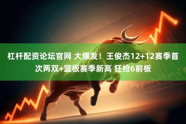 杠杆配资论坛官网 大爆发！王俊杰12+12赛季首次两双+篮板赛季新高 狂抢6前板