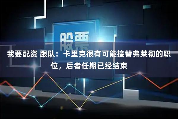 我要配资 跟队：卡里克很有可能接替弗莱彻的职位，后者任期已经结束