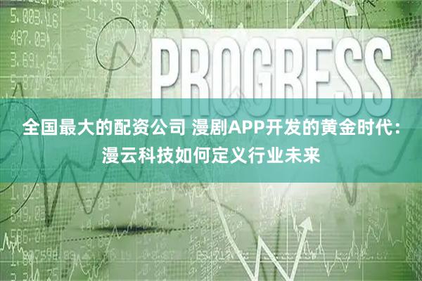 全国最大的配资公司 漫剧APP开发的黄金时代：漫云科技如何定义行业未来