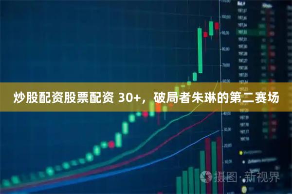 炒股配资股票配资 30+，破局者朱琳的第二赛场