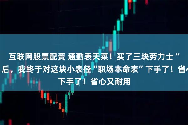 互联网股票配资 通勤表天菜！买了三块劳力士“显眼包”后，我终于对这块小表径“职场本命表”下手了！省心又耐用
