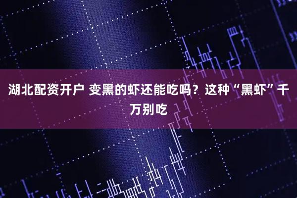 湖北配资开户 变黑的虾还能吃吗？这种“黑虾”千万别吃