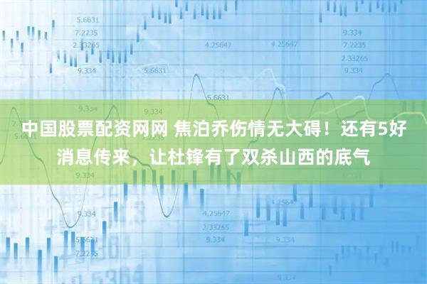 中国股票配资网网 焦泊乔伤情无大碍！还有5好消息传来，让杜锋有了双杀山西的底气