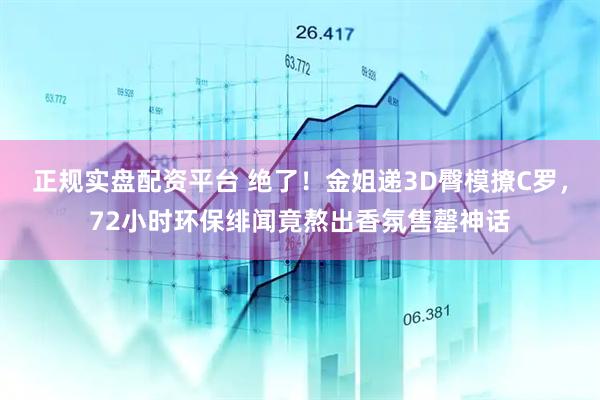 正规实盘配资平台 绝了！金姐递3D臀模撩C罗，72小时环保绯闻竟熬出香氛售罄神话