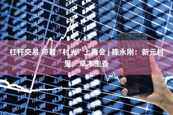 杠杆交易 带着“村光”上两会 | 陈永刚：新元村里，草木生香