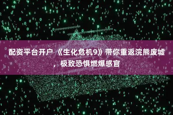 配资平台开户 《生化危机9》带你重返浣熊废墟，极致恐惧燃爆感官