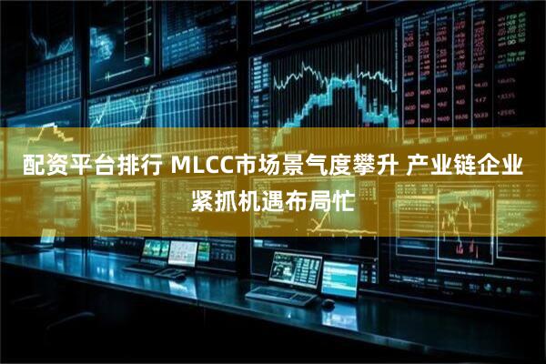配资平台排行 MLCC市场景气度攀升 产业链企业紧抓机遇布局忙