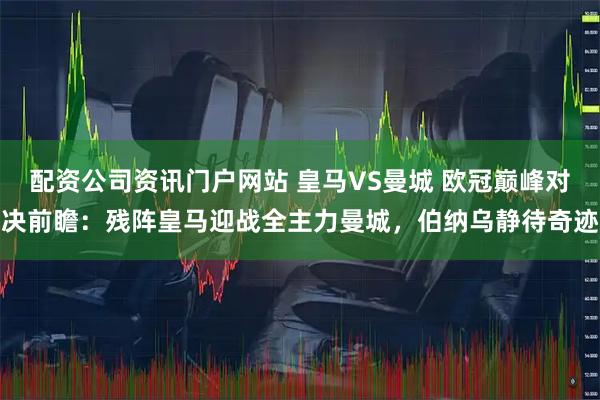 配资公司资讯门户网站 皇马VS曼城 欧冠巅峰对决前瞻：残阵皇马迎战全主力曼城，伯纳乌静待奇迹