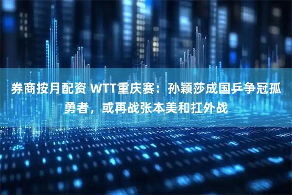 券商按月配资 WTT重庆赛：孙颖莎成国乒争冠孤勇者，或再战张本美和扛外战