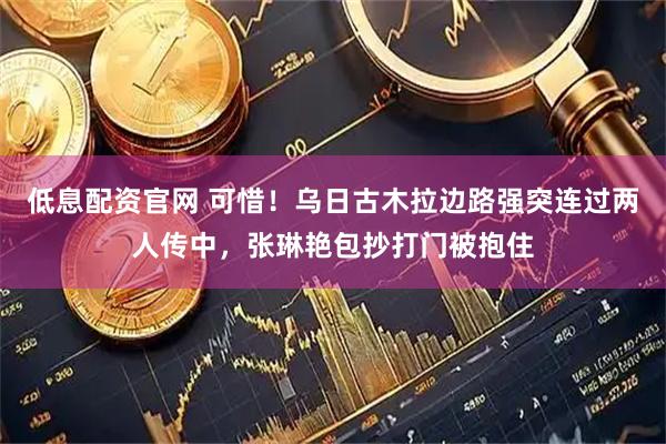 低息配资官网 可惜！乌日古木拉边路强突连过两人传中，张琳艳包抄打门被抱住