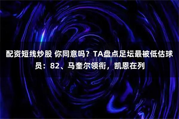 配资短线炒股 你同意吗？TA盘点足坛最被低估球员：82、马奎尔领衔，凯恩在列
