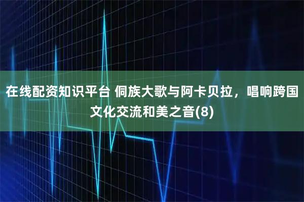 在线配资知识平台 侗族大歌与阿卡贝拉，唱响跨国文化交流和美之音(8)