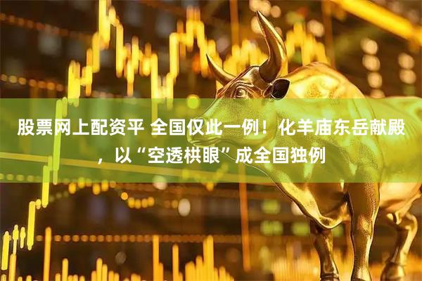 股票网上配资平 全国仅此一例！化羊庙东岳献殿，以“空透栱眼”成全国独例