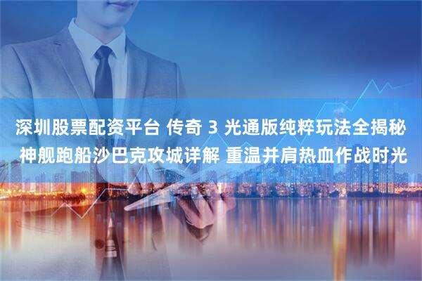 深圳股票配资平台 传奇 3 光通版纯粹玩法全揭秘 神舰跑船沙巴克攻城详解 重温并肩热血作战时光