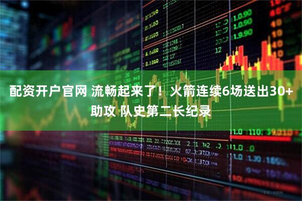 配资开户官网 流畅起来了！火箭连续6场送出30+助攻 队史第二长纪录