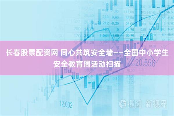 长春股票配资网 同心共筑安全墙——全国中小学生安全教育周活动扫描