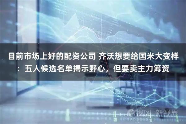目前市场上好的配资公司 齐沃想要给国米大变样：五人候选名单揭示野心，但要卖主力筹资