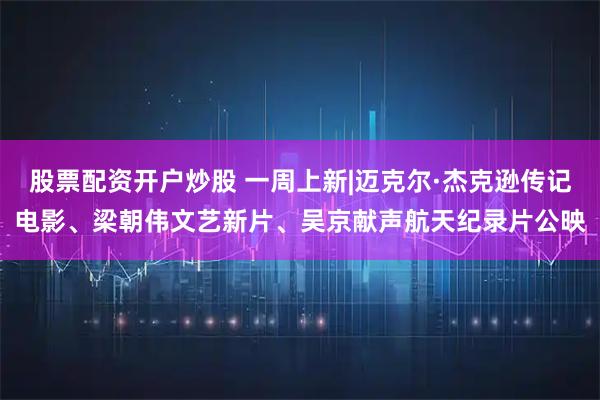 股票配资开户炒股 一周上新|迈克尔·杰克逊传记电影、梁朝伟文艺新片、吴京献声航天纪录片公映