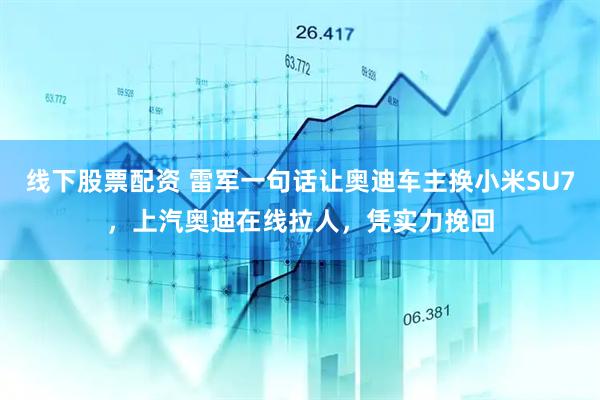 线下股票配资 雷军一句话让奥迪车主换小米SU7，上汽奥迪在线拉人，凭实力挽回