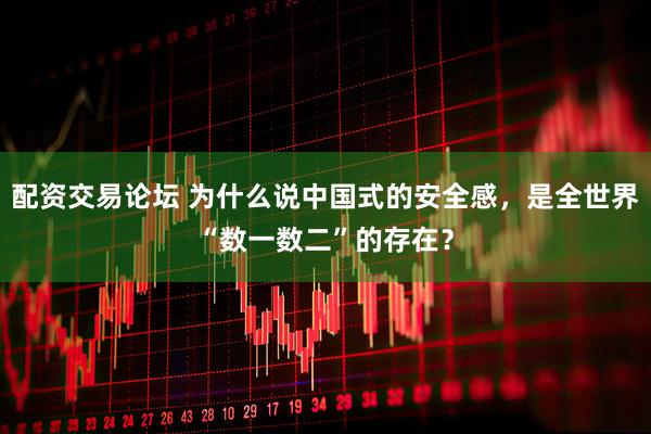 配资交易论坛 为什么说中国式的安全感，是全世界“数一数二”的存在？