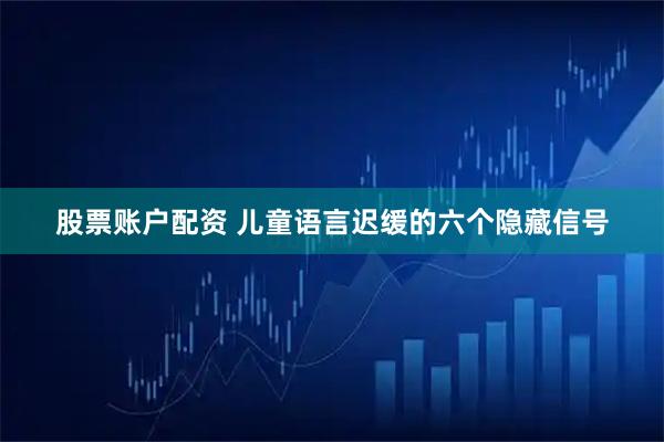 股票账户配资 儿童语言迟缓的六个隐藏信号