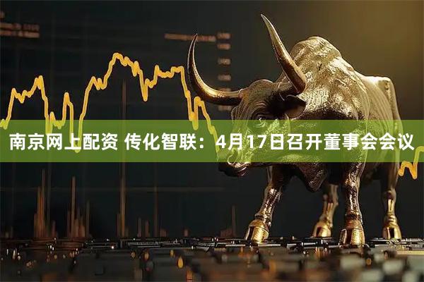南京网上配资 传化智联：4月17日召开董事会会议