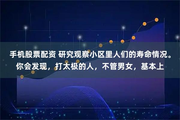 手机股票配资 研究观察小区里人们的寿命情况。你会发现，打太极的人，不管男女，基本上