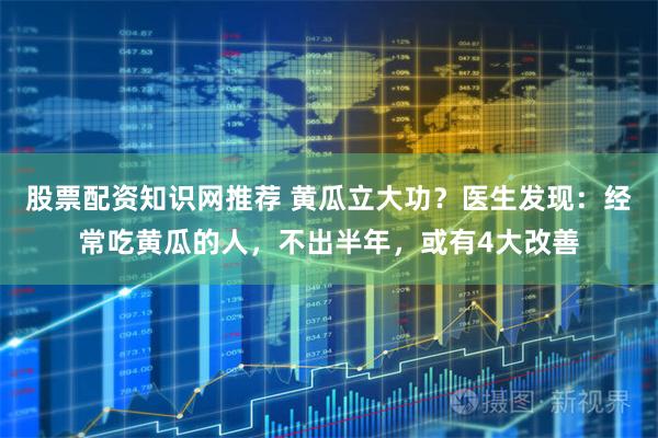 股票配资知识网推荐 黄瓜立大功？医生发现：经常吃黄瓜的人，不出半年，或有4大改善