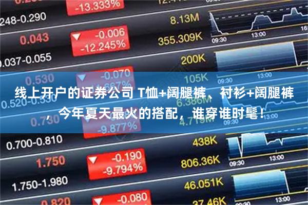 线上开户的证券公司 T恤+阔腿裤、衬衫+阔腿裤，今年夏天最火的搭配，谁穿谁时髦！