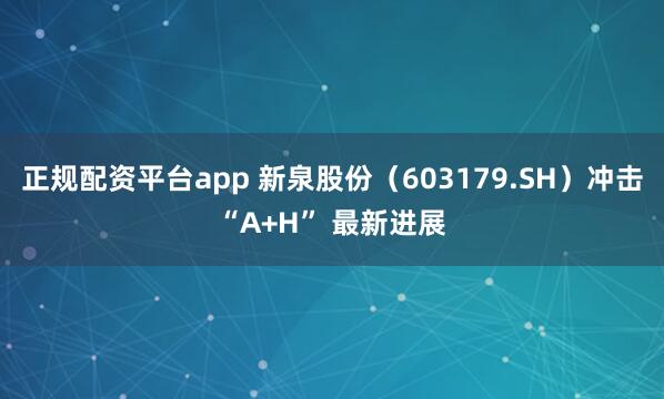 正规配资平台app 新泉股份（603179.SH）冲击“A+H” 最新进展