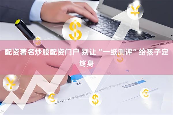 配资著名炒股配资门户 别让“一纸测评”给孩子定终身