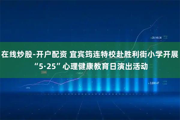 在线炒股-开户配资 宜宾筠连特校赴胜利街小学开展“5·25”心理健康教育日演出活动