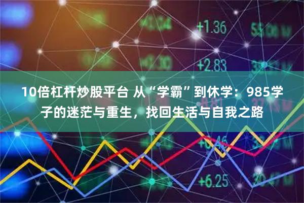 10倍杠杆炒股平台 从“学霸”到休学：985学子的迷茫与重生，找回生活与自我之路