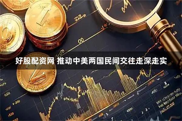 好股配资网 推动中美两国民间交往走深走实