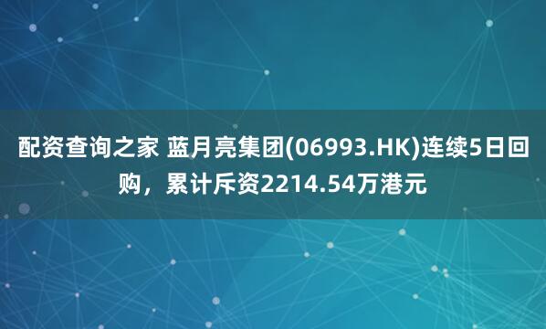 配资查询之家 蓝月亮集团(06993.HK)连续5日回购，累计斥资2214.54万港元